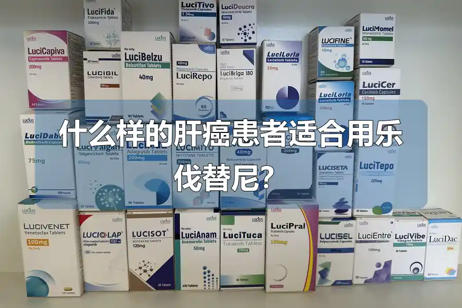 什么样的肝癌患者适合用乐伐替尼?